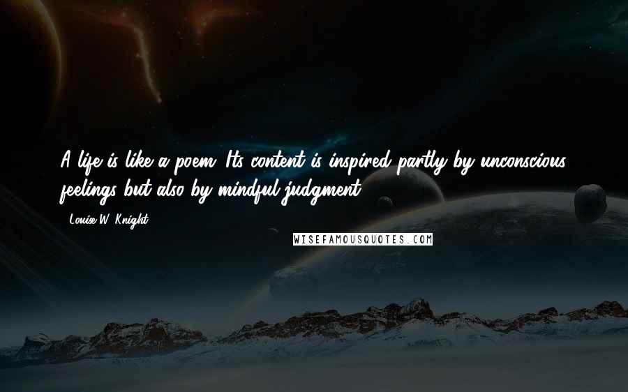 Louise W. Knight Quotes: A life is like a poem: Its content is inspired partly by unconscious feelings but also by mindful judgment.