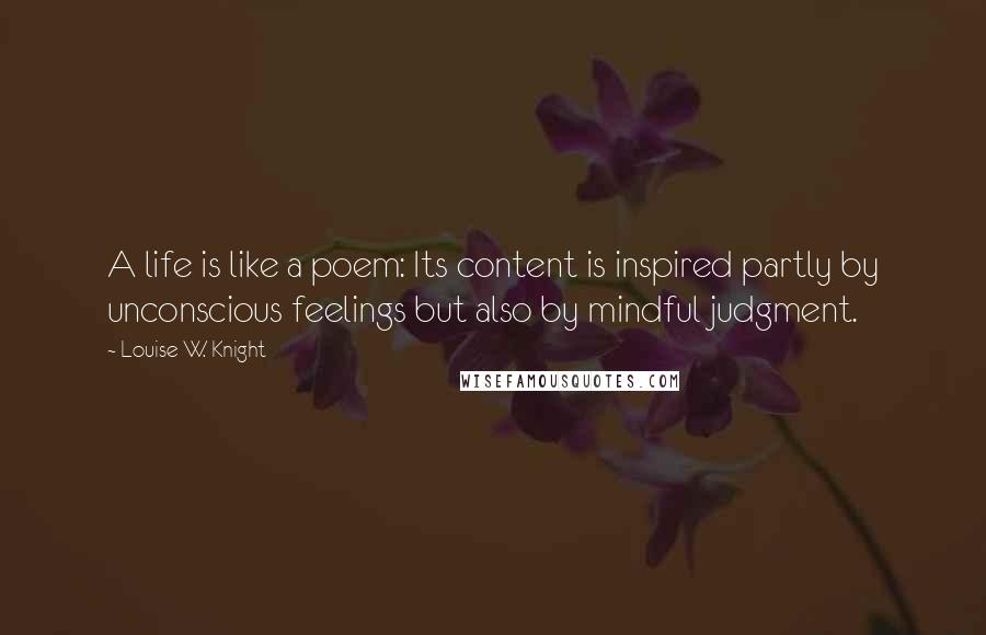 Louise W. Knight Quotes: A life is like a poem: Its content is inspired partly by unconscious feelings but also by mindful judgment.