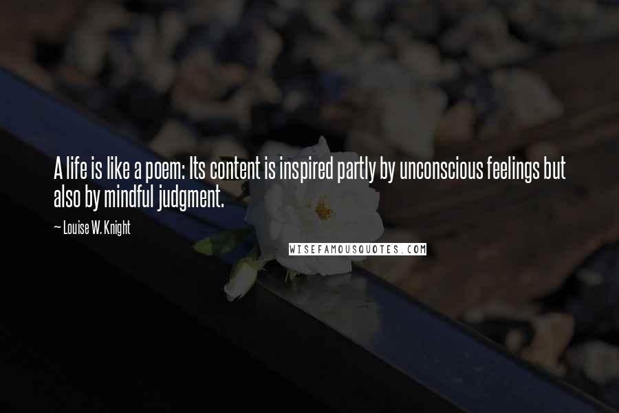 Louise W. Knight Quotes: A life is like a poem: Its content is inspired partly by unconscious feelings but also by mindful judgment.