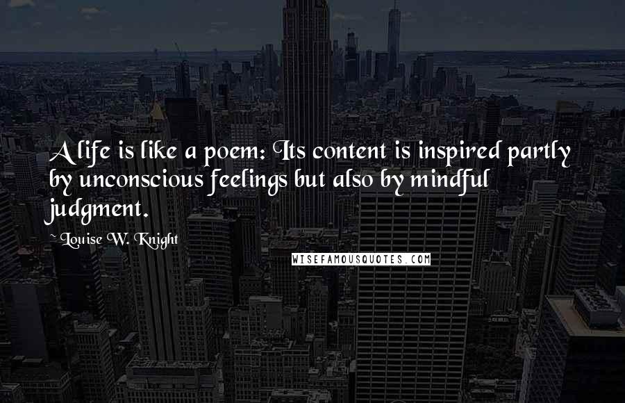 Louise W. Knight Quotes: A life is like a poem: Its content is inspired partly by unconscious feelings but also by mindful judgment.