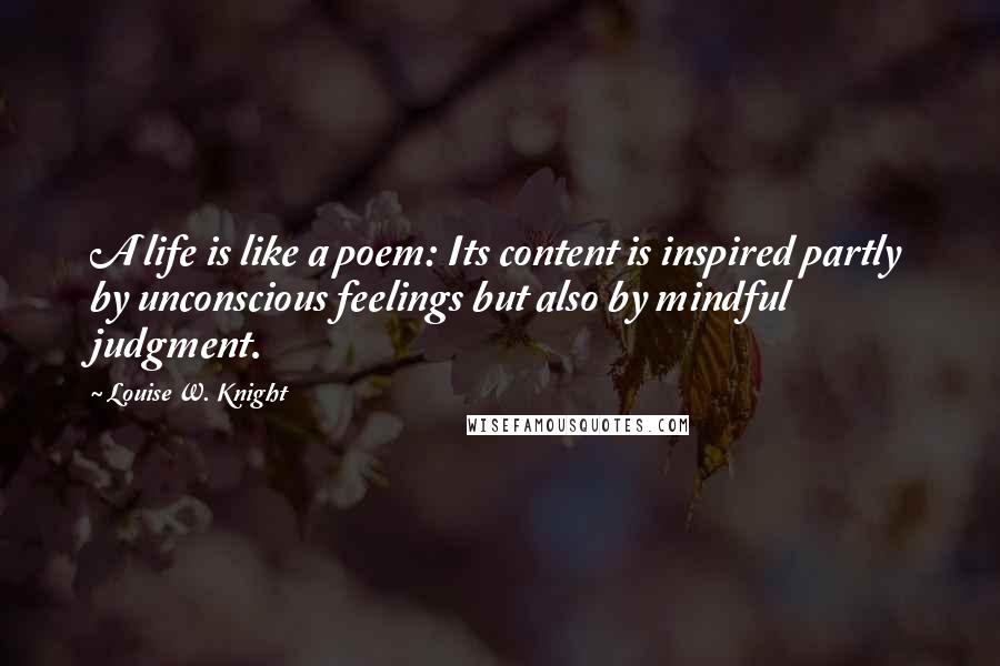 Louise W. Knight Quotes: A life is like a poem: Its content is inspired partly by unconscious feelings but also by mindful judgment.