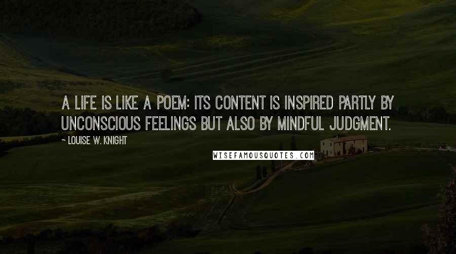Louise W. Knight Quotes: A life is like a poem: Its content is inspired partly by unconscious feelings but also by mindful judgment.