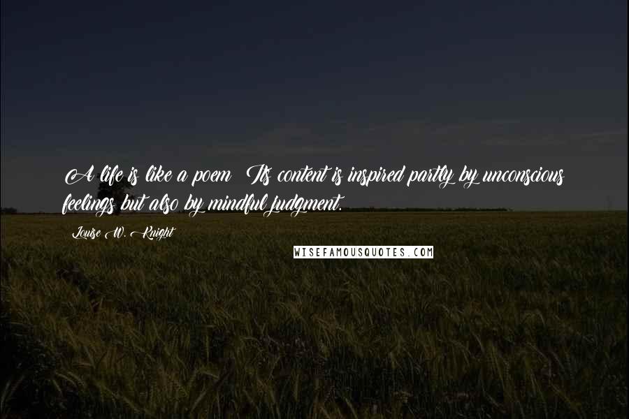 Louise W. Knight Quotes: A life is like a poem: Its content is inspired partly by unconscious feelings but also by mindful judgment.