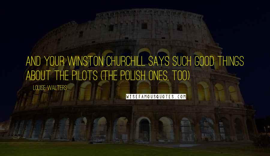 Louise Walters Quotes: And your Winston Churchill says such good things about the pilots (the Polish ones, too).