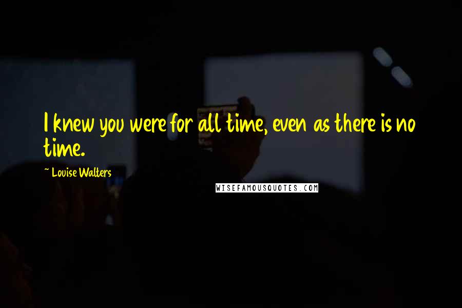 Louise Walters Quotes: I knew you were for all time, even as there is no time.