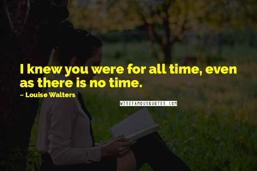 Louise Walters Quotes: I knew you were for all time, even as there is no time.