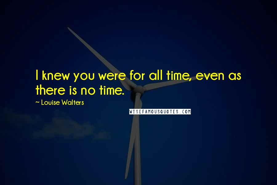 Louise Walters Quotes: I knew you were for all time, even as there is no time.