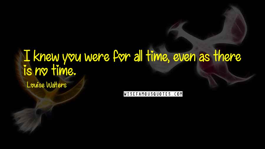 Louise Walters Quotes: I knew you were for all time, even as there is no time.