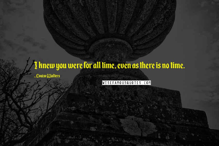 Louise Walters Quotes: I knew you were for all time, even as there is no time.