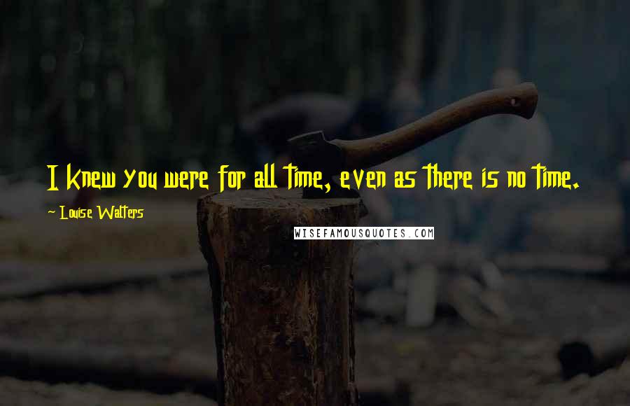 Louise Walters Quotes: I knew you were for all time, even as there is no time.