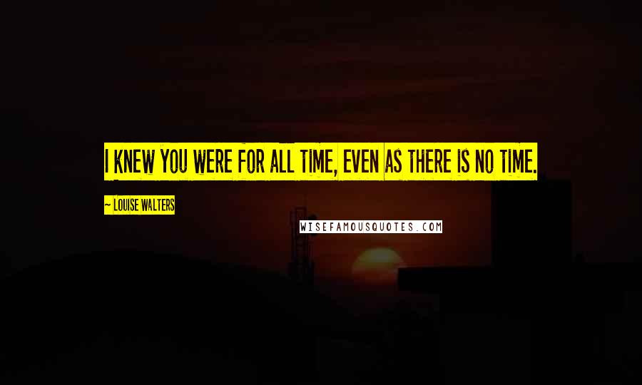 Louise Walters Quotes: I knew you were for all time, even as there is no time.