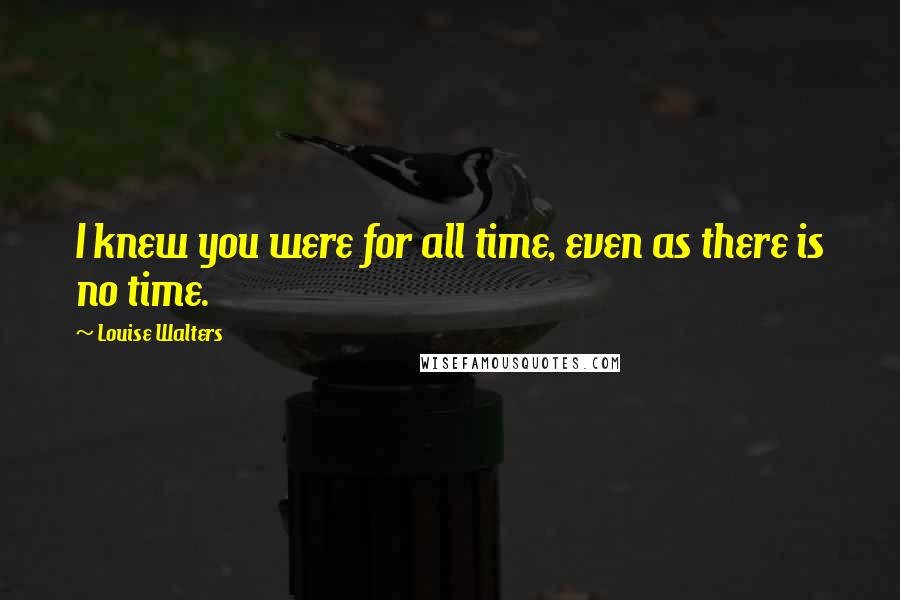 Louise Walters Quotes: I knew you were for all time, even as there is no time.