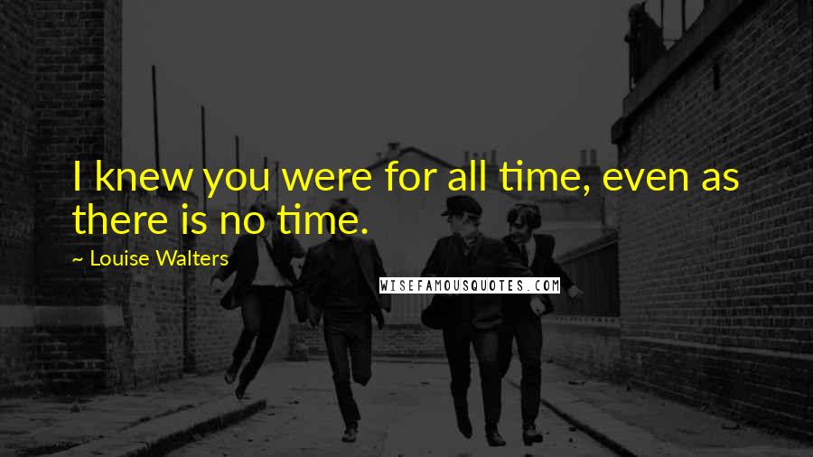 Louise Walters Quotes: I knew you were for all time, even as there is no time.