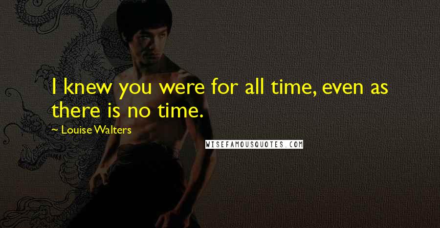 Louise Walters Quotes: I knew you were for all time, even as there is no time.