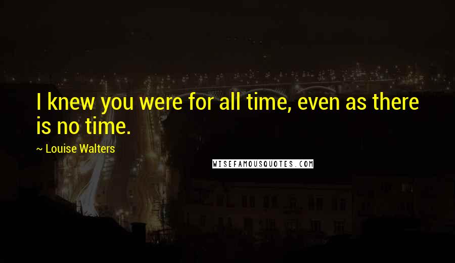 Louise Walters Quotes: I knew you were for all time, even as there is no time.