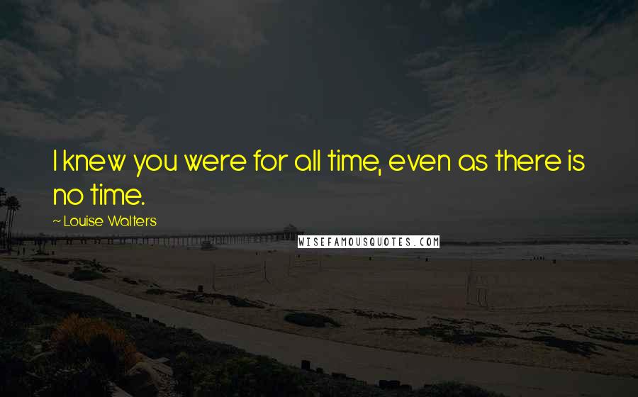 Louise Walters Quotes: I knew you were for all time, even as there is no time.