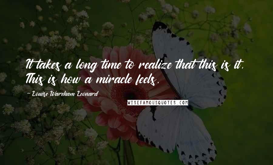 Louise Wareham Leonard Quotes: It takes a long time to realize that this is it, This is how a miracle feels.