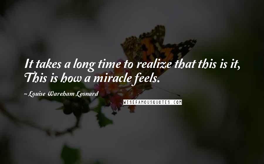 Louise Wareham Leonard Quotes: It takes a long time to realize that this is it, This is how a miracle feels.