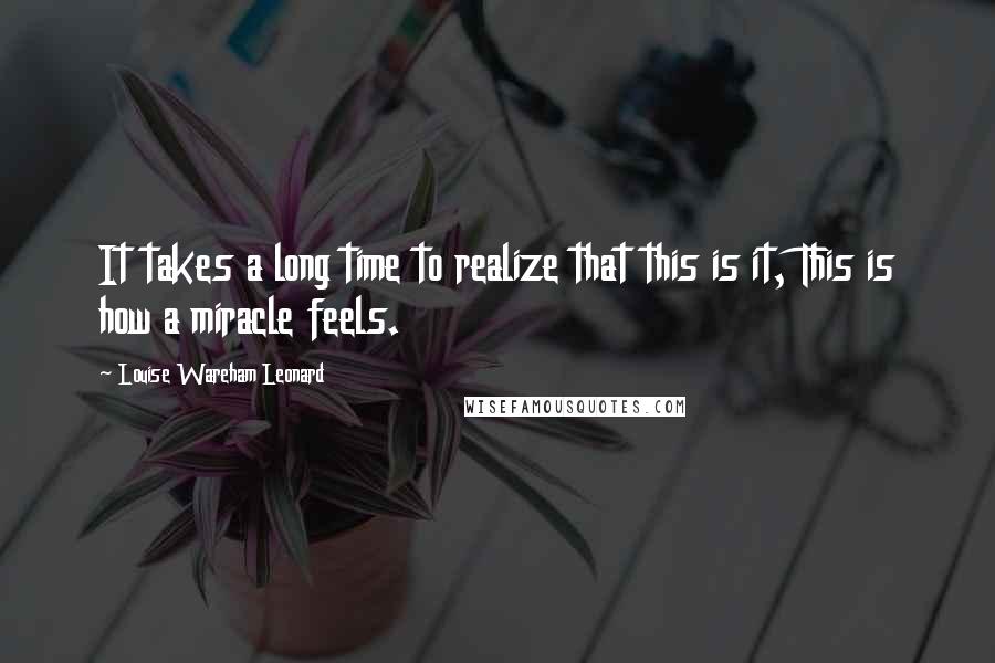 Louise Wareham Leonard Quotes: It takes a long time to realize that this is it, This is how a miracle feels.