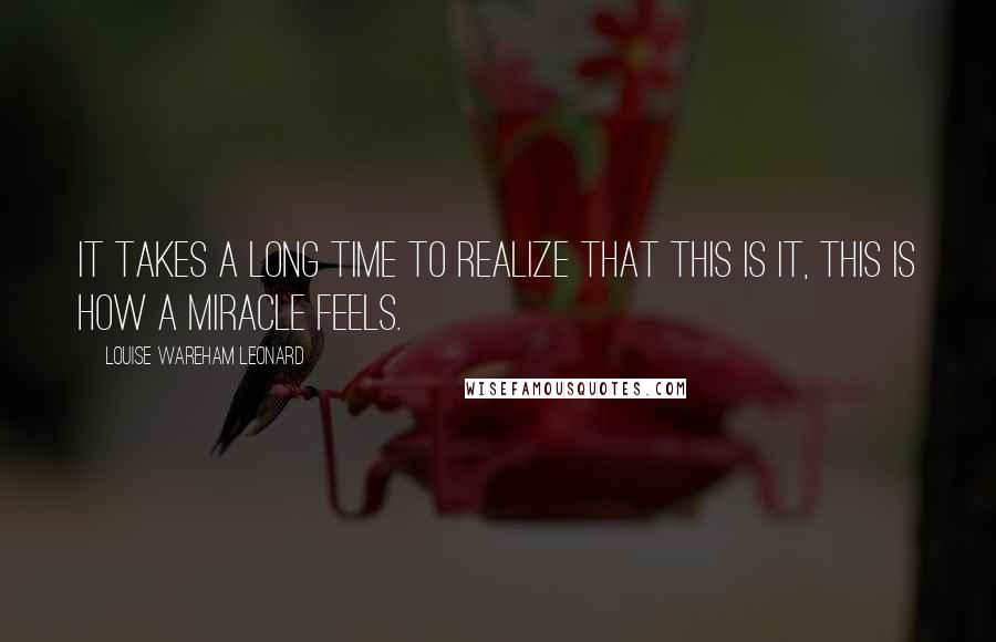 Louise Wareham Leonard Quotes: It takes a long time to realize that this is it, This is how a miracle feels.