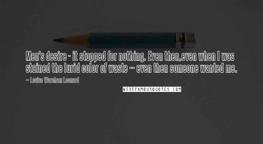 Louise Wareham Leonard Quotes: Men's desire - it stopped for nothing. Even then,even when I was stained the lurid color of waste -- even then someone wanted me.