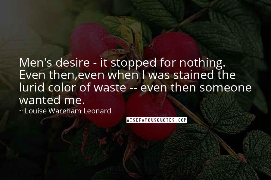 Louise Wareham Leonard Quotes: Men's desire - it stopped for nothing. Even then,even when I was stained the lurid color of waste -- even then someone wanted me.