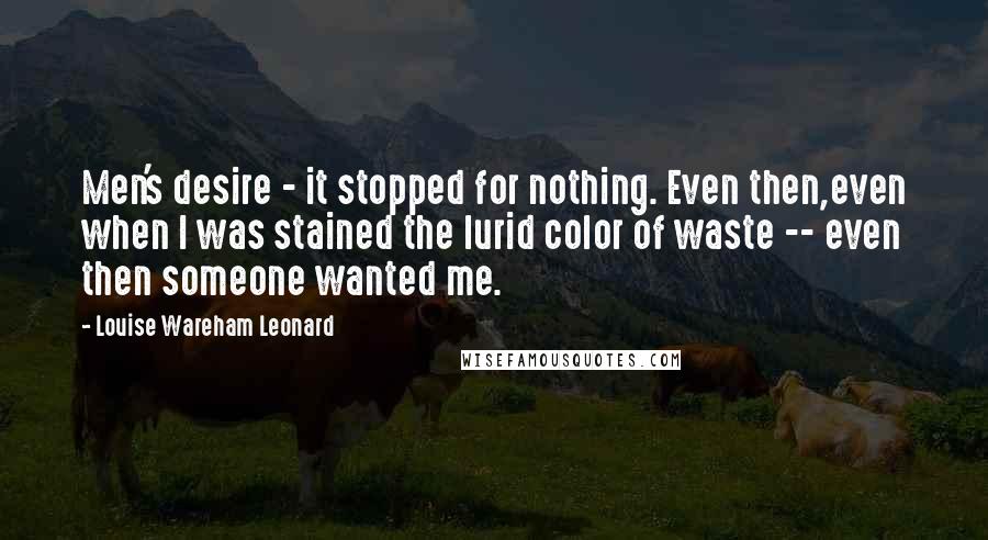 Louise Wareham Leonard Quotes: Men's desire - it stopped for nothing. Even then,even when I was stained the lurid color of waste -- even then someone wanted me.