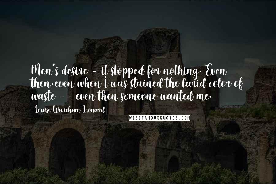 Louise Wareham Leonard Quotes: Men's desire - it stopped for nothing. Even then,even when I was stained the lurid color of waste -- even then someone wanted me.