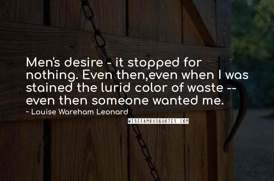 Louise Wareham Leonard Quotes: Men's desire - it stopped for nothing. Even then,even when I was stained the lurid color of waste -- even then someone wanted me.