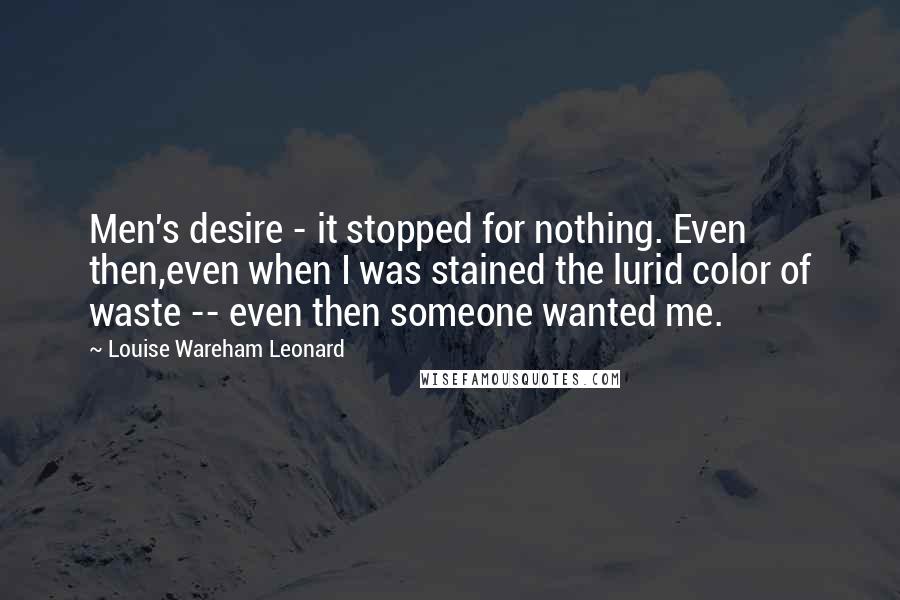 Louise Wareham Leonard Quotes: Men's desire - it stopped for nothing. Even then,even when I was stained the lurid color of waste -- even then someone wanted me.