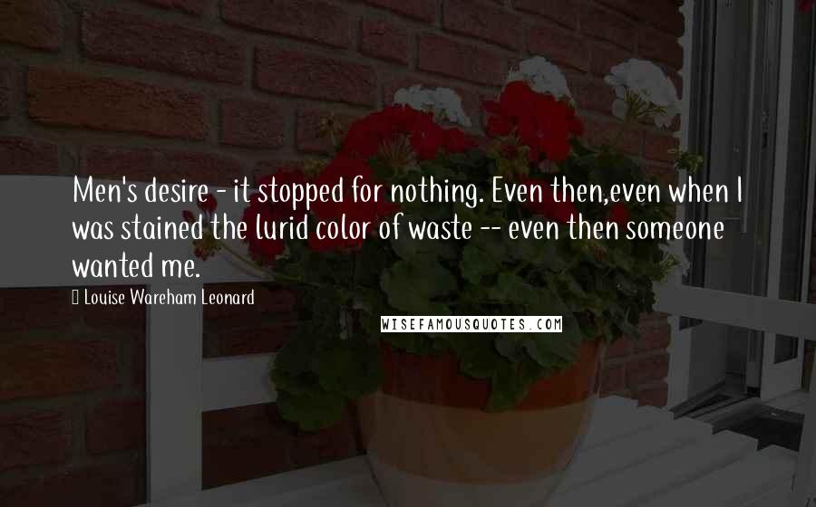 Louise Wareham Leonard Quotes: Men's desire - it stopped for nothing. Even then,even when I was stained the lurid color of waste -- even then someone wanted me.