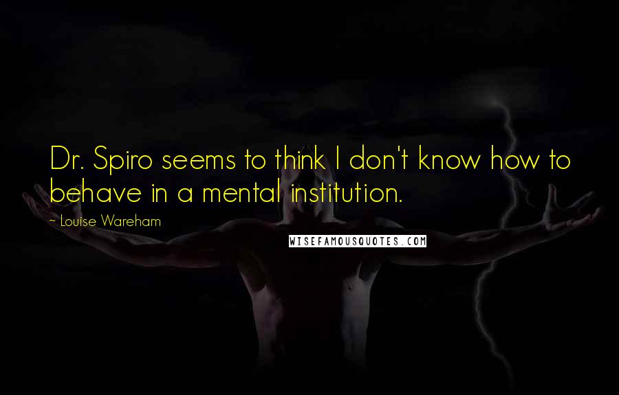 Louise Wareham Quotes: Dr. Spiro seems to think I don't know how to behave in a mental institution.