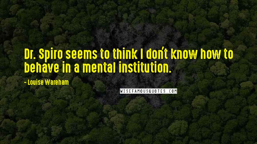 Louise Wareham Quotes: Dr. Spiro seems to think I don't know how to behave in a mental institution.