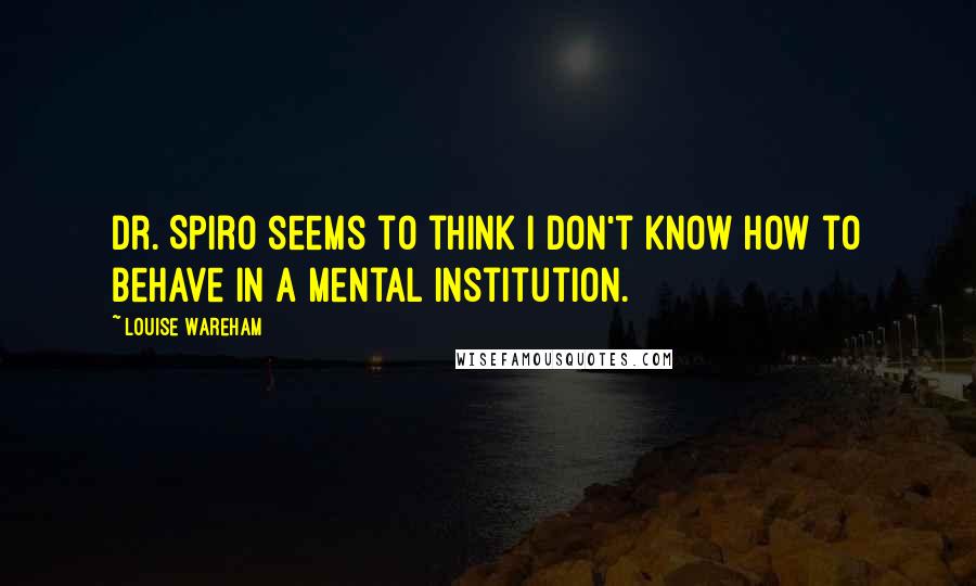 Louise Wareham Quotes: Dr. Spiro seems to think I don't know how to behave in a mental institution.