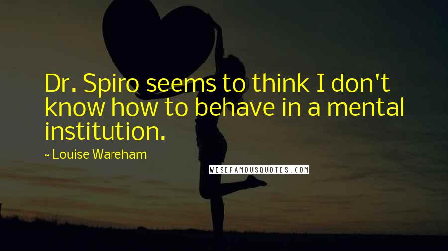 Louise Wareham Quotes: Dr. Spiro seems to think I don't know how to behave in a mental institution.