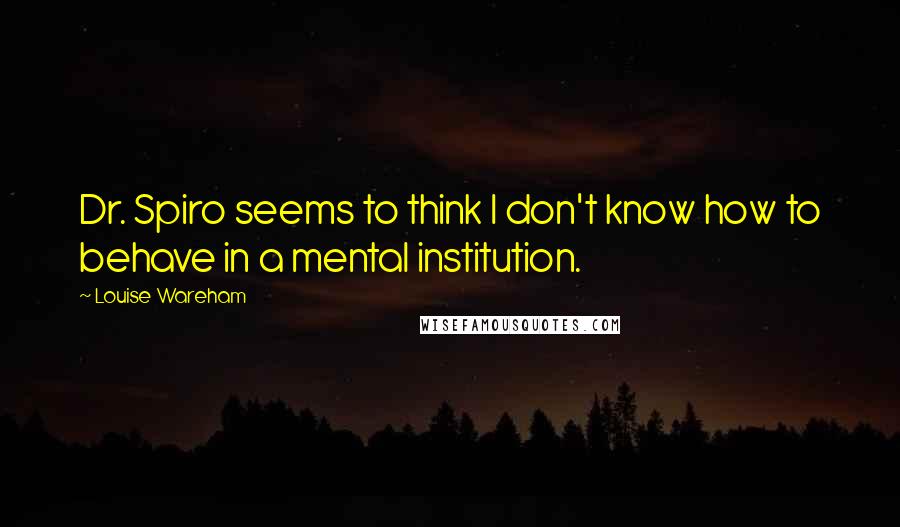 Louise Wareham Quotes: Dr. Spiro seems to think I don't know how to behave in a mental institution.