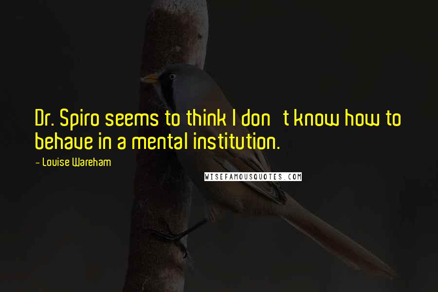 Louise Wareham Quotes: Dr. Spiro seems to think I don't know how to behave in a mental institution.