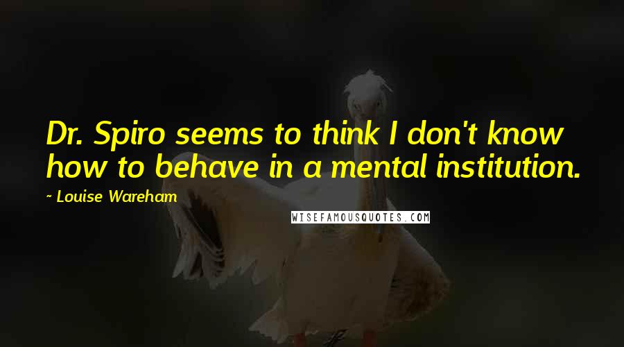 Louise Wareham Quotes: Dr. Spiro seems to think I don't know how to behave in a mental institution.