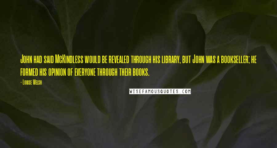 Louise Welsh Quotes: John had said McKindless would be revealed through his library, but John was a bookseller; he formed his opinion of everyone through their books.