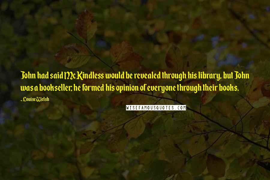 Louise Welsh Quotes: John had said McKindless would be revealed through his library, but John was a bookseller; he formed his opinion of everyone through their books.