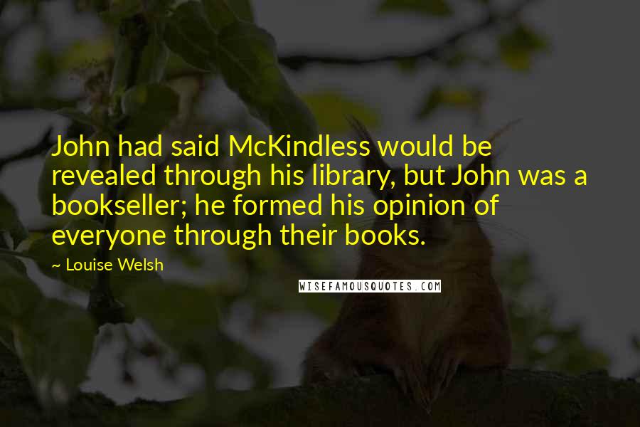 Louise Welsh Quotes: John had said McKindless would be revealed through his library, but John was a bookseller; he formed his opinion of everyone through their books.