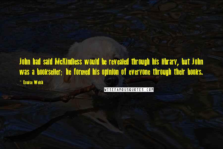 Louise Welsh Quotes: John had said McKindless would be revealed through his library, but John was a bookseller; he formed his opinion of everyone through their books.