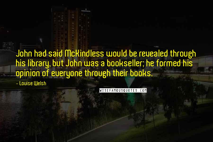 Louise Welsh Quotes: John had said McKindless would be revealed through his library, but John was a bookseller; he formed his opinion of everyone through their books.