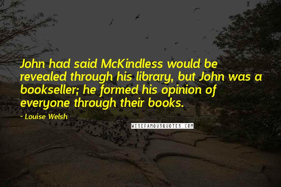 Louise Welsh Quotes: John had said McKindless would be revealed through his library, but John was a bookseller; he formed his opinion of everyone through their books.