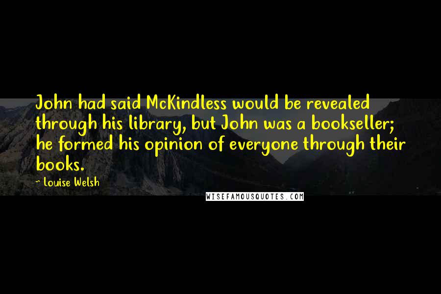 Louise Welsh Quotes: John had said McKindless would be revealed through his library, but John was a bookseller; he formed his opinion of everyone through their books.