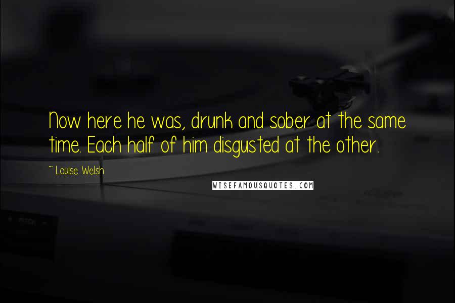 Louise Welsh Quotes: Now here he was, drunk and sober at the same time. Each half of him disgusted at the other.
