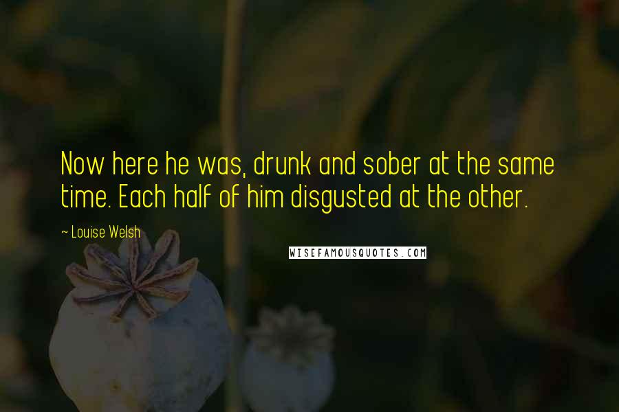 Louise Welsh Quotes: Now here he was, drunk and sober at the same time. Each half of him disgusted at the other.