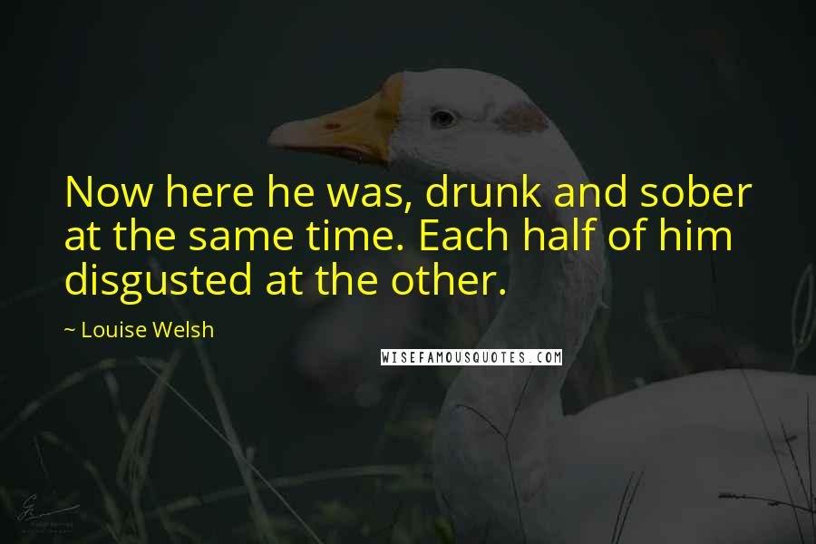 Louise Welsh Quotes: Now here he was, drunk and sober at the same time. Each half of him disgusted at the other.