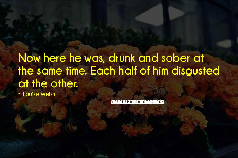 Louise Welsh Quotes: Now here he was, drunk and sober at the same time. Each half of him disgusted at the other.