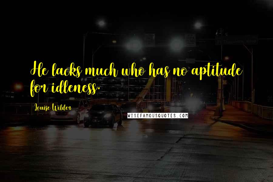 Louise Wilder Quotes: He lacks much who has no aptitude for idleness.